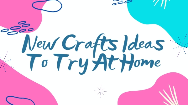 New Craft Ideas To Try At Home