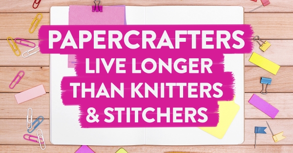 BREAKING: Papercrafters live years longer than knitters and stitchers
